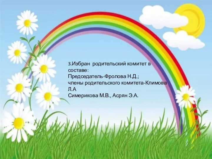 3.Избран родительский комитет в составе: Председатель-Фролова Н.Д.; члены родительского комитета-Климова Л.А Симерикова М.В., Асрян Э.А.