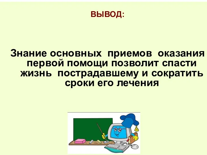 ВЫВОД: Знание основных приемов оказания первой помощи позволит спасти жизнь пострадавшему и сократить сроки его лечения