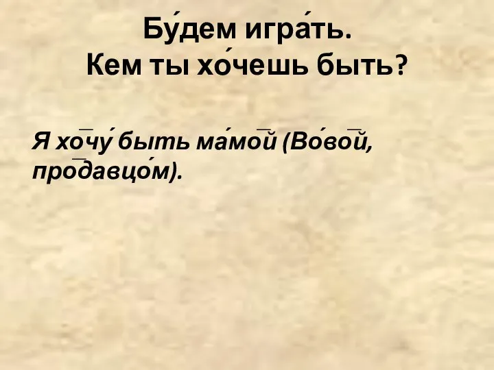 Бу́дем игра́ть. Кем ты хо́чешь быть? Я хо̅чу́ быть ма́мо̅й (Во́во̅й, про̅давцо́м).