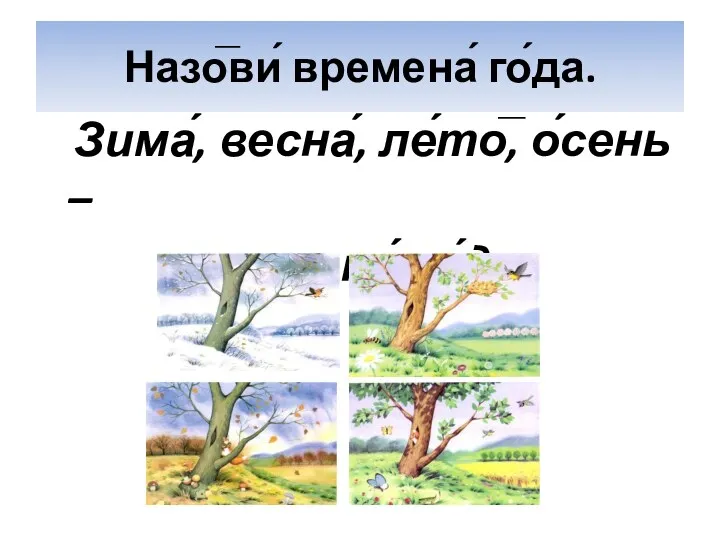 Назо̅ви́ времена́ го́да. Зима́, весна́, ле́то̅, о́сень – времена́ го́да.