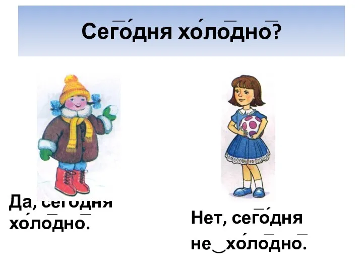 Да, сег̅о́́дня хо́ло̅дно̅. Нет, сег̅о́дня не‿хо́ло̅дно̅. Сег̅о́дня хо́ло̅дно̅? Сег̅о́дня хо́ло̅дно̅?