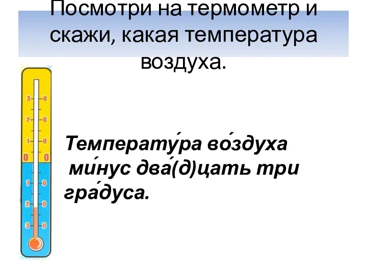 По̅смо̅три на термометр и скажи, какая температура воздуха. Температу́ра во́здуха ми́нус два́(д)цать три гра́дуса.