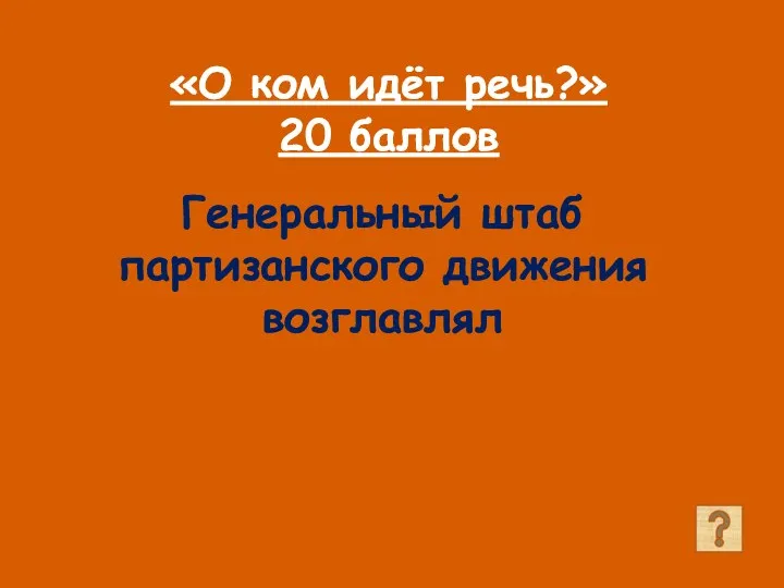 «О ком идёт речь?» 20 баллов Генеральный штаб партизанского движения возглавлял