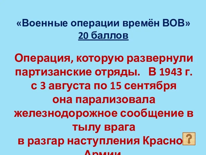 «Военные операции времён ВОВ» 20 баллов Операция, которую развернули партизанские