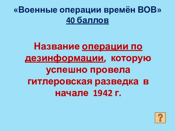 «Военные операции времён ВОВ» 40 баллов Название операции по дезинформации,