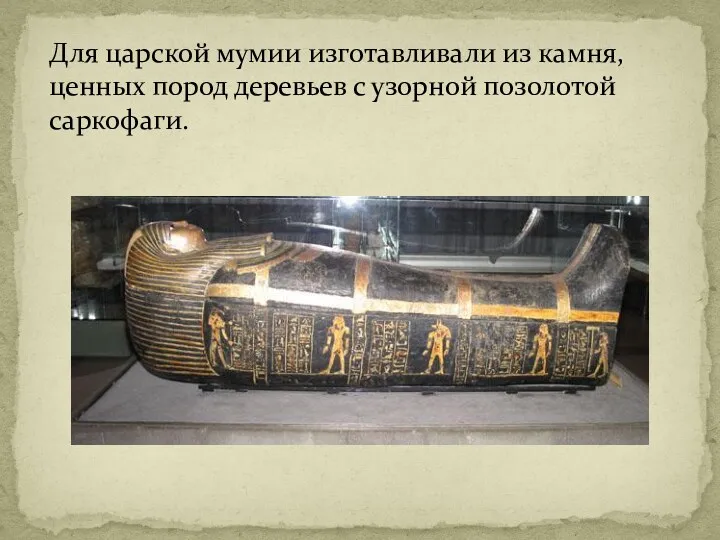 Для царской мумии изготавливали из камня, ценных пород деревьев с узорной позолотой саркофаги.