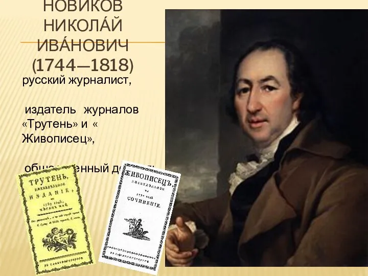 НОВИКО́В НИКОЛА́Й ИВА́НОВИЧ (1744—1818) русский журналист, издатель журналов «Трутень» и « Живописец», общественный деятель