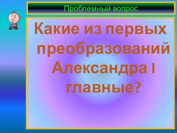 Проблемный вопрос Какие из первых преобразований Александра I главные?