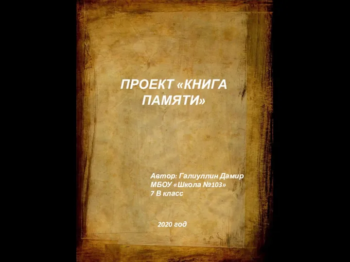 ПРОЕКТ «КНИГА ПАМЯТИ» Автор: Галиуллин Дамир МБОУ «Школа №103» 7 В класс 2020 год