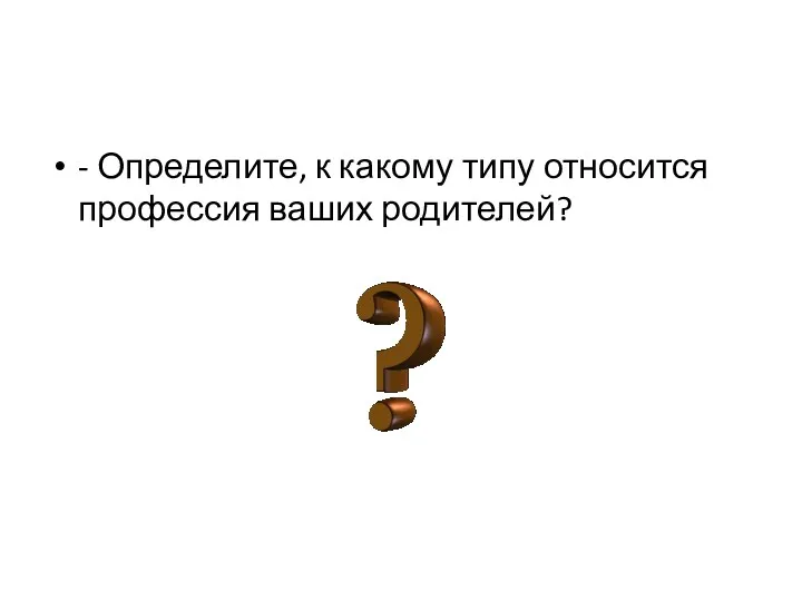 - Определите, к какому типу относится профессия ваших родителей?