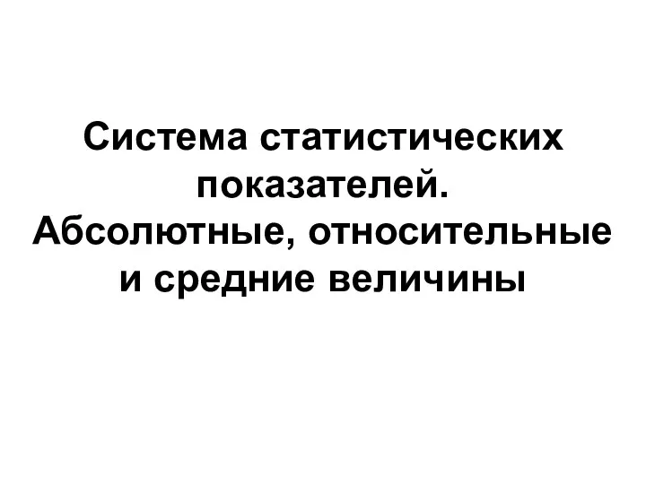 Система статистических показателей. Абсолютные, относительные и средние величины