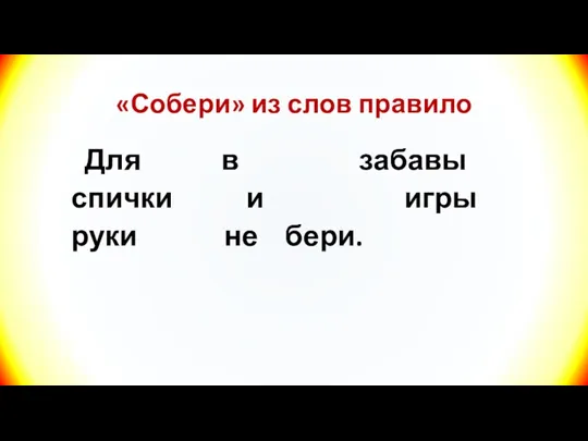 «Собери» из слов правило Для в забавы спички и игры руки не бери.