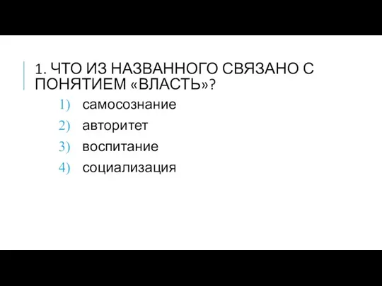 1. ЧТО ИЗ НАЗВАННОГО СВЯЗАНО С ПОНЯТИЕМ «ВЛАСТЬ»? самосознание авторитет воспитание социализация