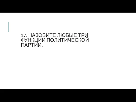 17. НАЗОВИТЕ ЛЮБЫЕ ТРИ ФУНКЦИИ ПОЛИТИЧЕСКОЙ ПАРТИИ.