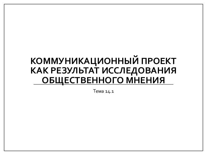 КОММУНИКАЦИОННЫЙ ПРОЕКТ КАК РЕЗУЛЬТАТ ИССЛЕДОВАНИЯ ОБЩЕСТВЕННОГО МНЕНИЯ Тема 14.1