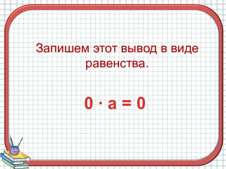 Запишем этот вывод в виде равенства. 0 ∙ а = 0