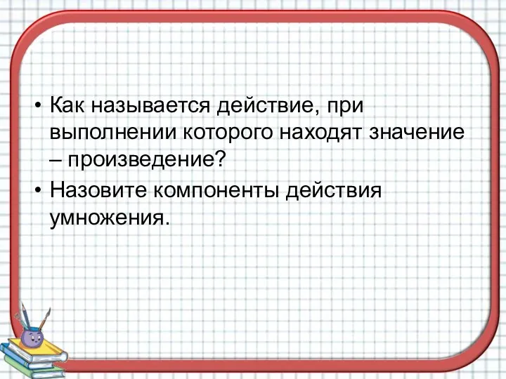 Как называется действие, при выполнении которого находят значение – произведение? Назовите компоненты действия умножения.