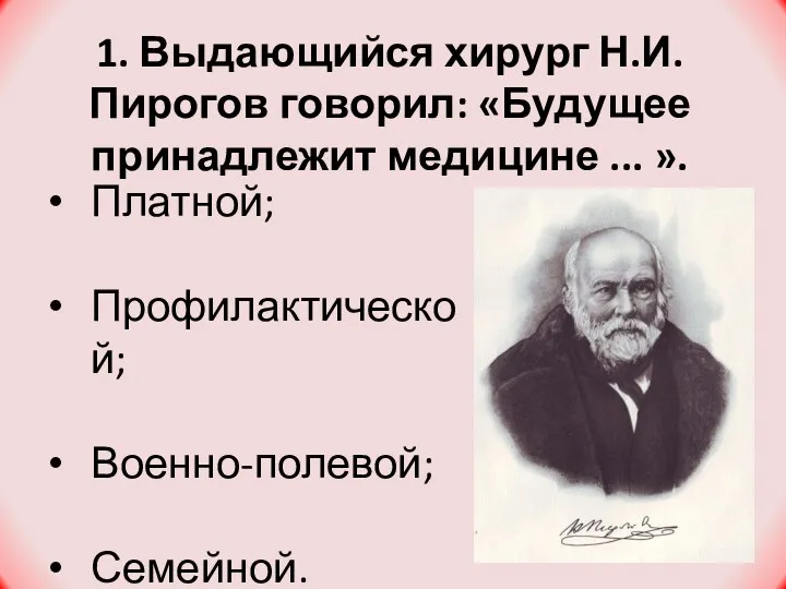 1. Выдающийся хирург Н.И. Пирогов говорил: «Будущее принадлежит медицине ... ». Платной; Профилактической; Военно-полевой; Семейной.