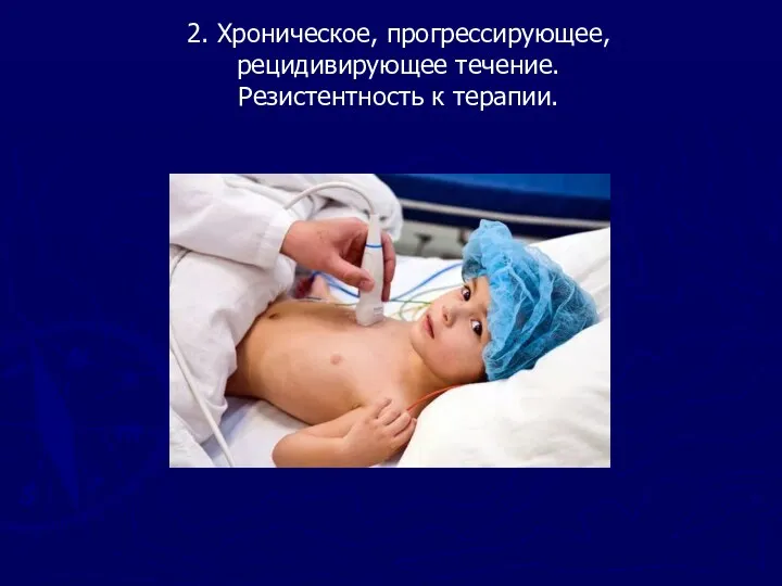 2. Хроническое, прогрессирующее, рецидивирующее течение. Резистентность к терапии.