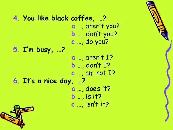 4. You like black coffee, …? a …, aren’t you?