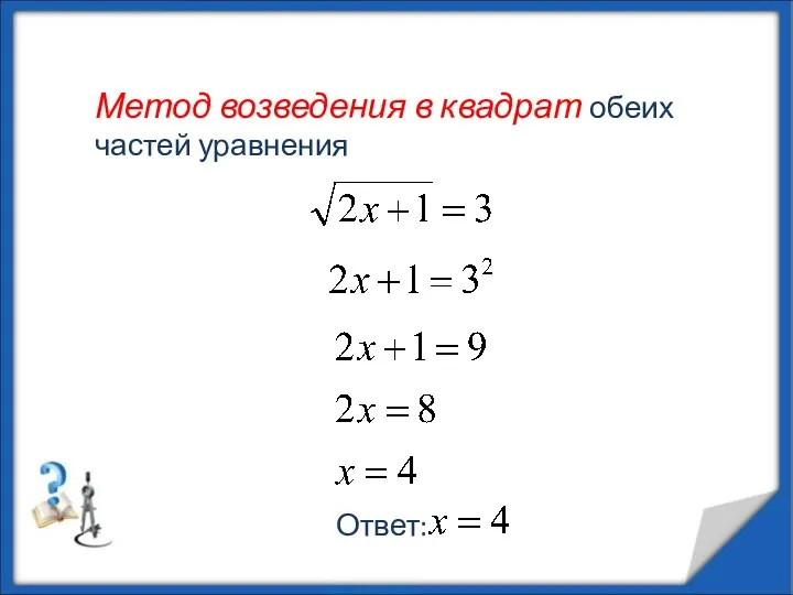 Метод возведения в квадрат обеих частей уравнения Ответ: