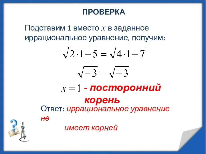 ПРОВЕРКА Подставим 1 вместо х в заданное иррациональное уравнение, получим: - посторонний корень
