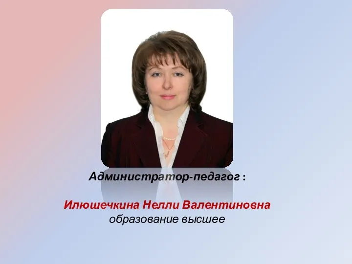 Администратор-педагог : Илюшечкина Нелли Валентиновна образование высшее