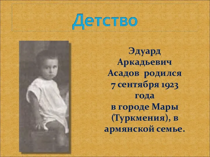Эдуард Аркадьевич Асадов родился 7 сентября 1923 года в городе Мары (Туркмения), в армянской семье.