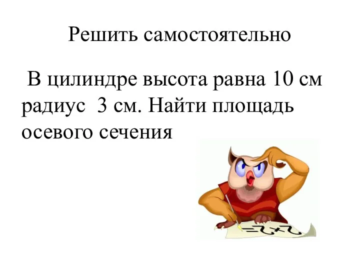 Решить самостоятельно В цилиндре высота равна 10 см радиус 3 см. Найти площадь осевого сечения