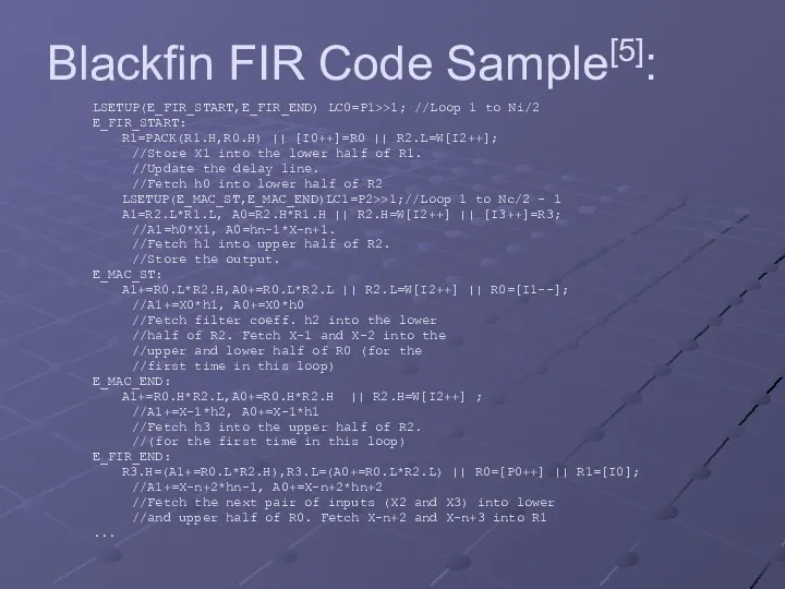 Blackfin FIR Code Sample[5]: LSETUP(E_FIR_START,E_FIR_END) LC0=P1>>1; //Loop 1 to Ni/2 E_FIR_START: R1=PACK(R1.H,R0.H) ||