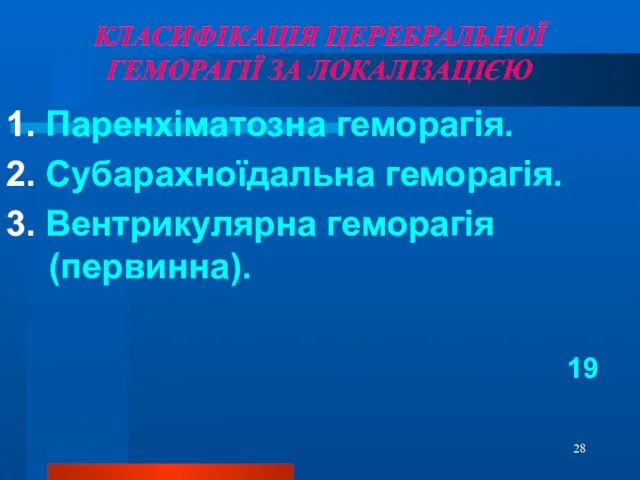 КЛАСИФІКАЦІЯ ЦЕРЕБРАЛЬНОЇ ГЕМОРАГІЇ ЗА ЛОКАЛІЗАЦІЄЮ 1. Паренхіматозна геморагія. 2. Субарахноїдальна геморагія. 3. Вентрикулярна геморагія (первинна). 19