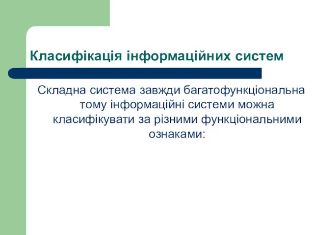 Класифікація інформаційних систем Складна система завжди багатофункціональна тому інформаційні системи можна класифікувати за різними функціональними ознаками: