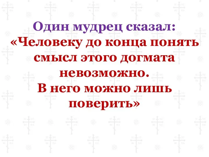 Один мудрец сказал: «Человеку до конца понять смысл этого догмата невозможно. В него можно лишь поверить»