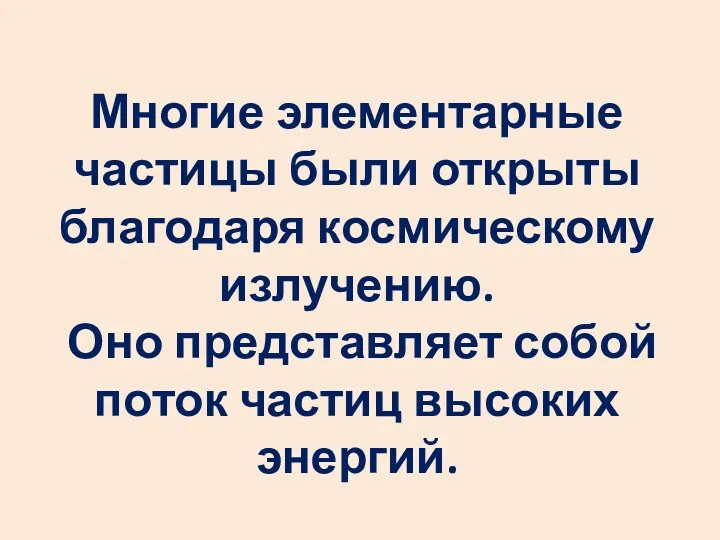 Многие элементарные частицы были открыты благодаря космическому излучению. Оно представляет собой поток частиц высоких энергий.