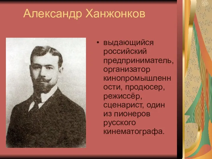 Александр Ханжонков выдающийся российский предприниматель, организатор кинопромышленности, продюсер, режиссёр, сценарист, один из пионеров русского кинематографа.