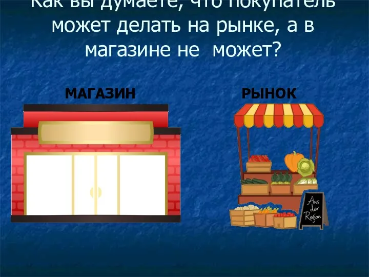 Как вы думаете, что покупатель может делать на рынке, а в магазине не может? МАГАЗИН РЫНОК