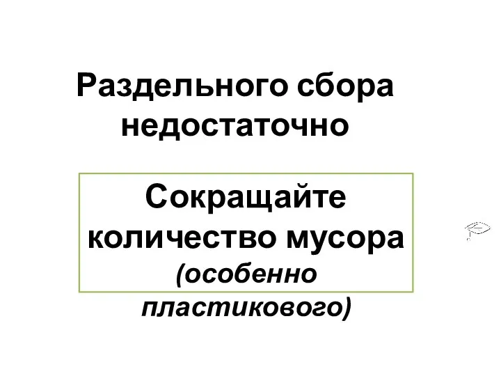 Раздельного сбора недостаточно Сокращайте количество мусора (особенно пластикового)