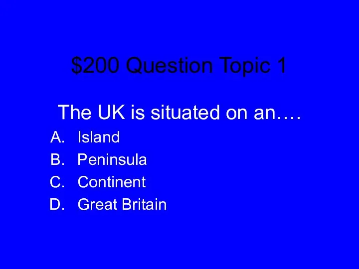 $200 Question Topic 1 The UK is situated on an…. Island Peninsula Continent Great Britain