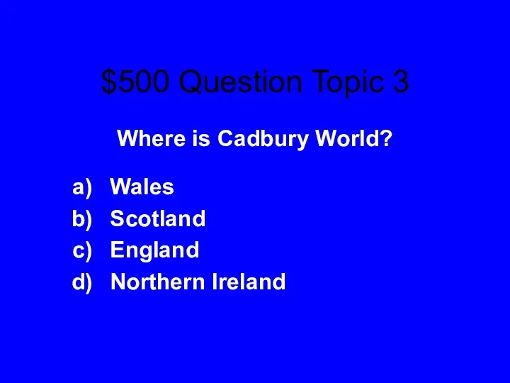 $500 Question Topic 3 Where is Cadbury World? Wales Scotland England Northern Ireland