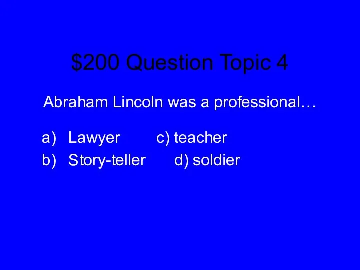 $200 Question Topic 4 Abraham Lincoln was a professional… Lawyer c) teacher Story-teller d) soldier