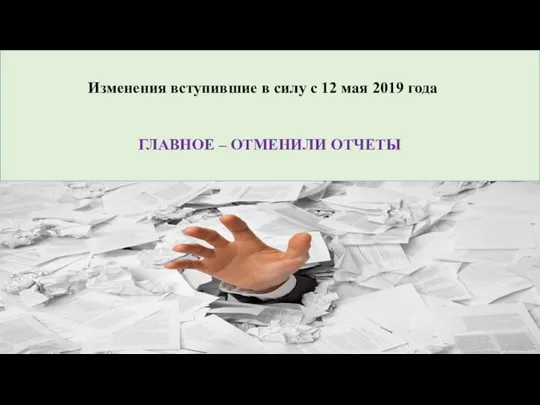 Изменения вступившие в силу с 12 мая 2019 года ГЛАВНОЕ – ОТМЕНИЛИ ОТЧЕТЫ