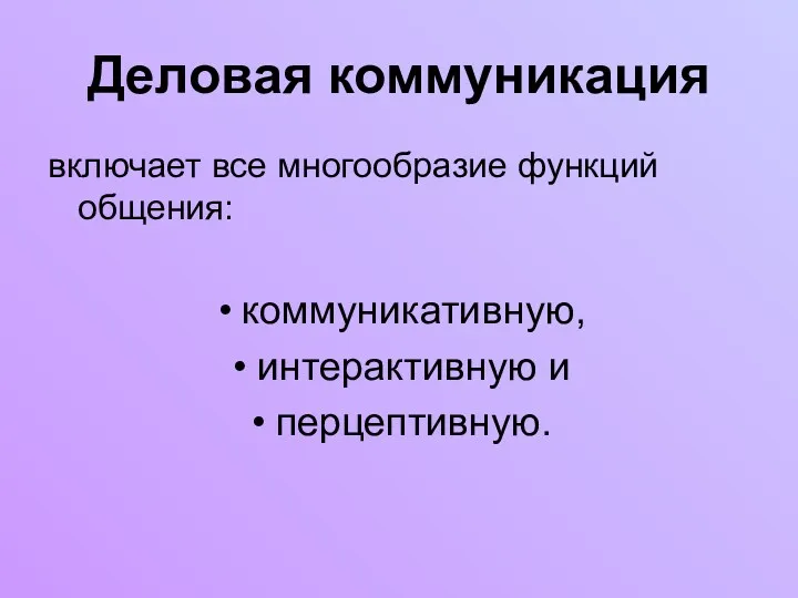 Деловая коммуникация включает все многообразие функций общения: коммуникативную, интерактивную и перцептивную.