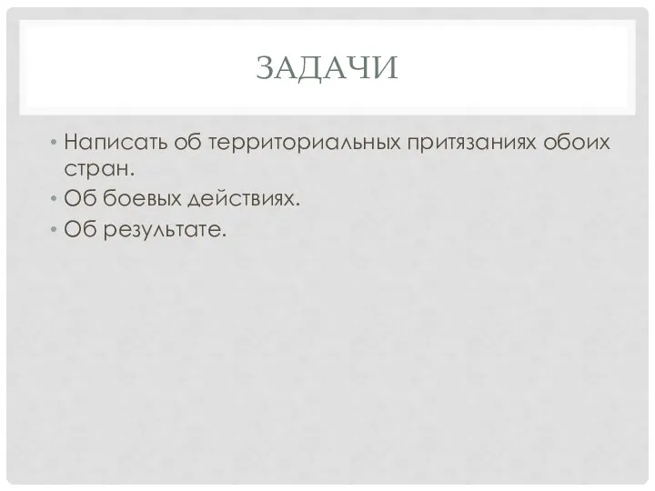 ЗАДАЧИ Написать об территориальных притязаниях обоих стран. Об боевых действиях. Об результате.