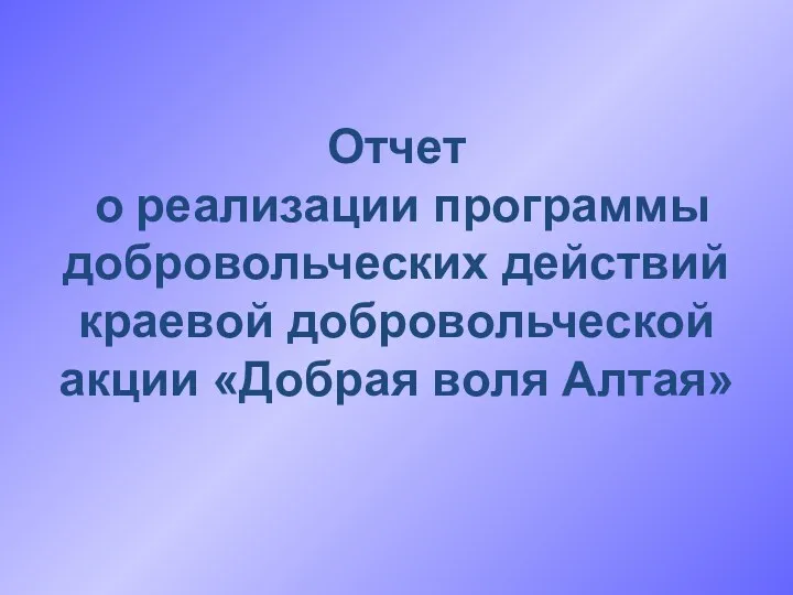 Отчет о реализации программы добровольческих действий краевой добровольческой акции «Добрая воля Алтая»