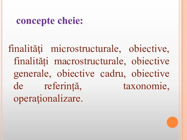 concepte cheie: finalităţi microstructurale, obiective, finalități macrostructurale, obiective generale, obiective cadru, obiective de referință, taxonomie, operaţionalizare.