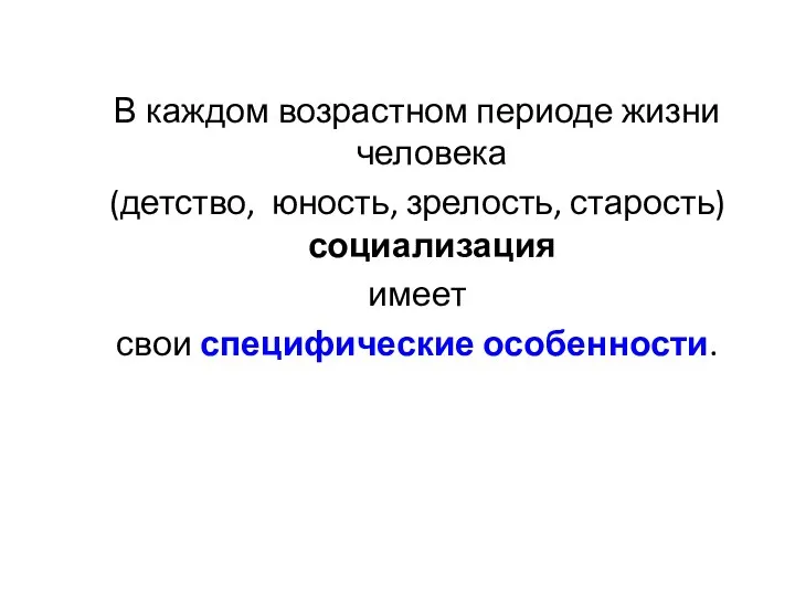 В каждом возрастном периоде жизни человека (детство, юность, зрелость, старость) социализация имеет свои специфические особенности.