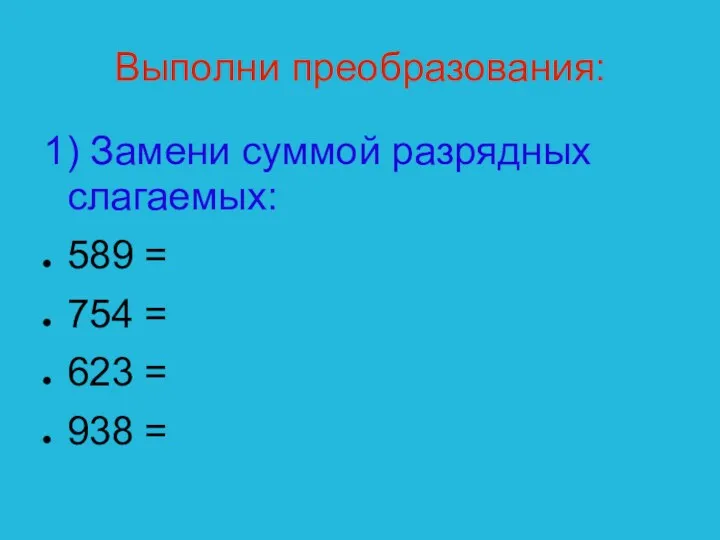 Выполни преобразования: 1) Замени суммой разрядных слагаемых: 589 = 754 = 623 = 938 =