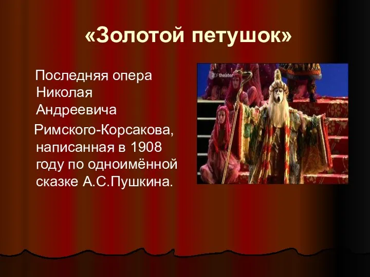 «Золотой петушок» Последняя опера Николая Андреевича Римского-Корсакова, написанная в 1908 году по одноимённой сказке А.С.Пушкина.