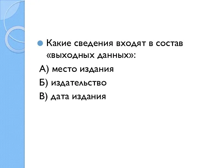 Какие сведения входят в состав «выходных данных»: А) место издания Б) издательство В) дата издания