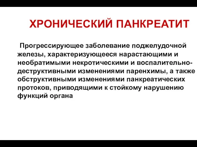 ХРОНИЧЕСКИЙ ПАНКРЕАТИТ Прогрессирующее заболевание поджелудочной железы, характеризующееся нарастающими и необратимыми